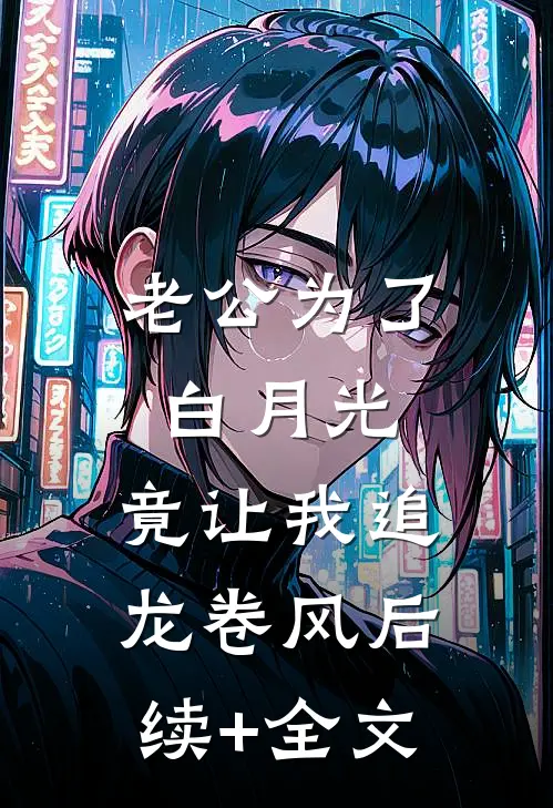 老公为了白月光，竟让我追龙卷风后续+全文
