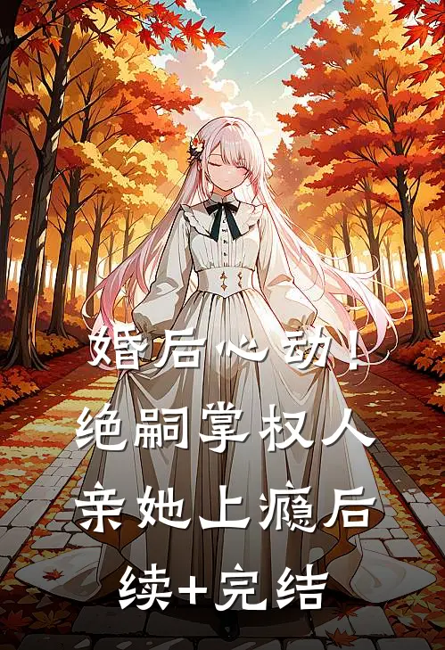 婚后心动！绝嗣掌权人亲她上瘾后续+完结