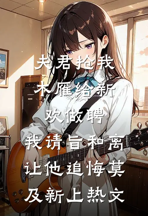夫君抢我木雁给新欢做聘，我请旨和离让他追悔莫及新上热文