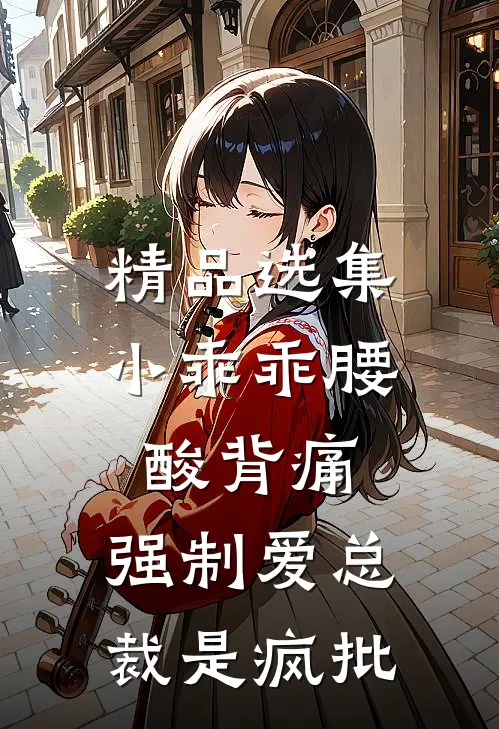 精品选集小乖乖腰酸背痛，强制爱总裁是疯批