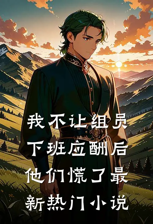 我不让组员下班应酬后，他们慌了最新热门小说