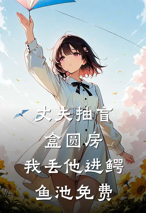 丈夫抽盲盒圆房，我丢他进鳄鱼池免费