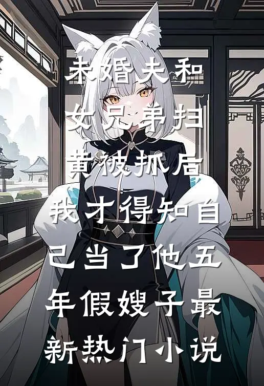 未婚夫和女兄弟扫黄被抓后，我才得知自己当了他五年假嫂子最新热门小说