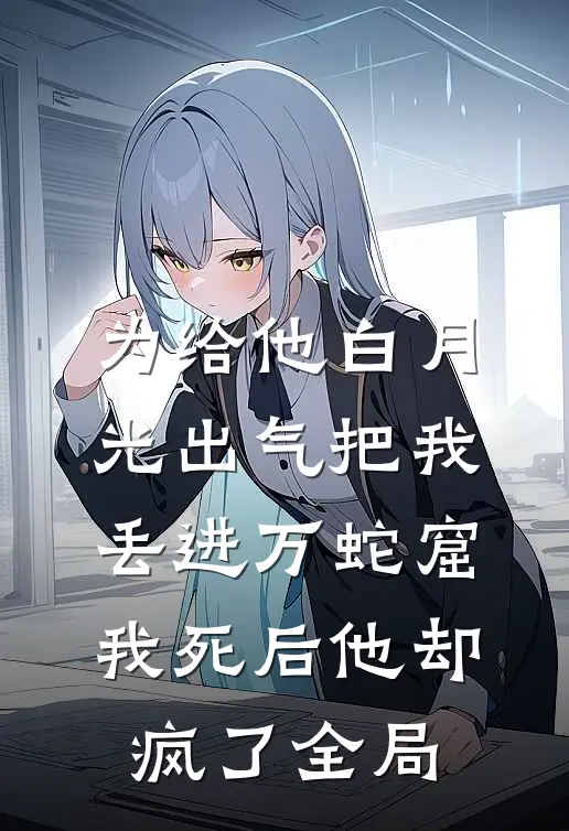 为给他白月光出气把我丢进万蛇窟，我死后他却疯了全局