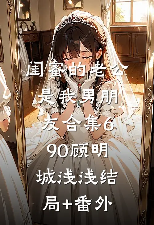 闺蜜的老公是我男朋友合集690顾明城浅浅结局+番外
