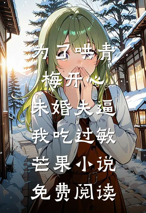 为了哄青梅开心，未婚夫逼我吃过敏芒果小说免费阅读