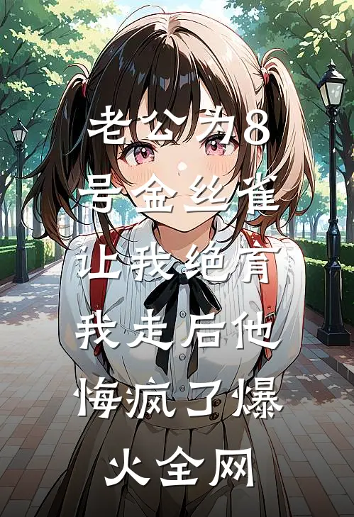 老公为8号金丝雀让我绝育，我走后他悔疯了爆火全网