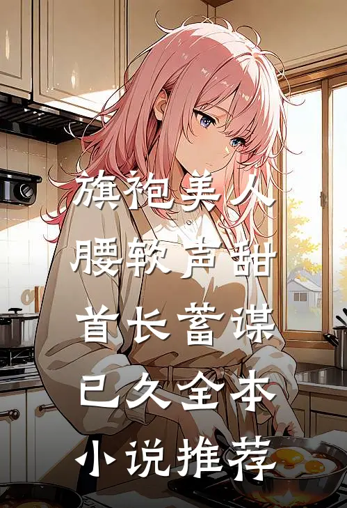 旗袍美人腰软声甜，首长蓄谋已久全本小说推荐