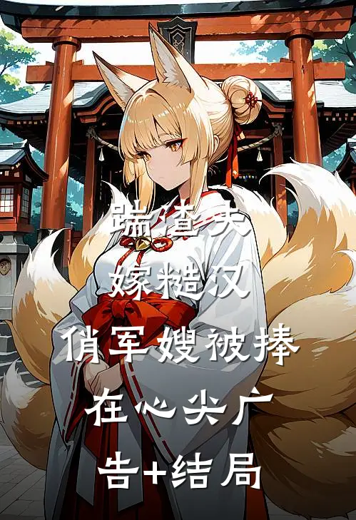 踹渣夫嫁糙汉，俏军嫂被捧在心尖广告+结局
