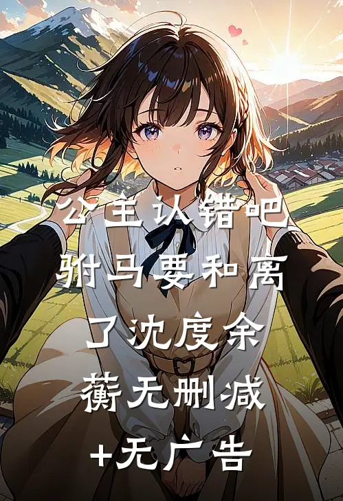 公主认错吧，驸马要和离了沈度余蘅无删减+无广告