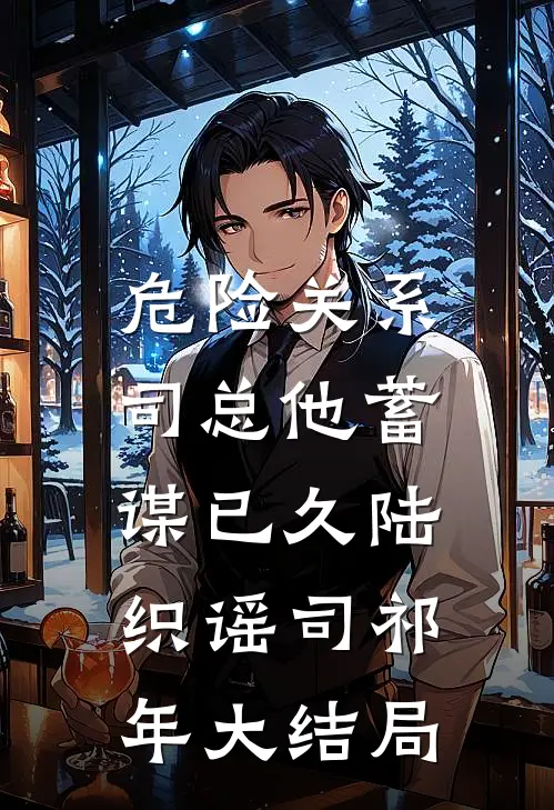 危险关系，司总他蓄谋已久陆织谣司祁年大结局
