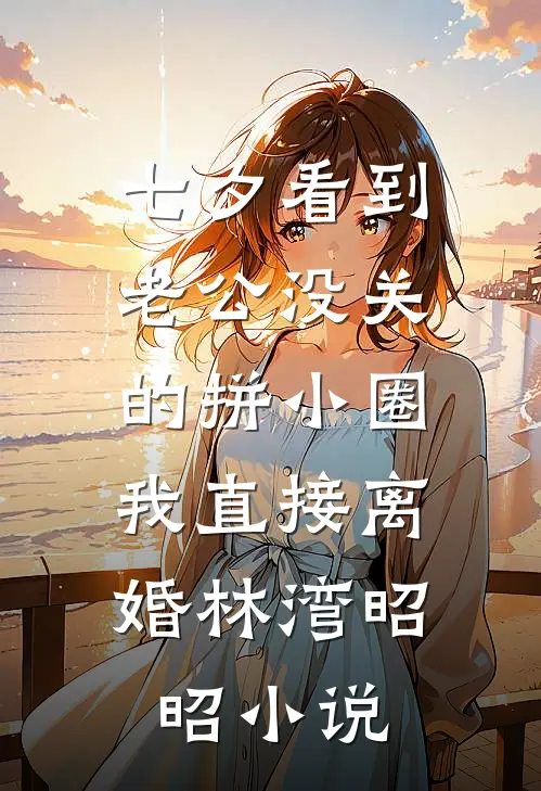 七夕看到老公没关的拼小圈，我直接离婚林湾昭昭小说