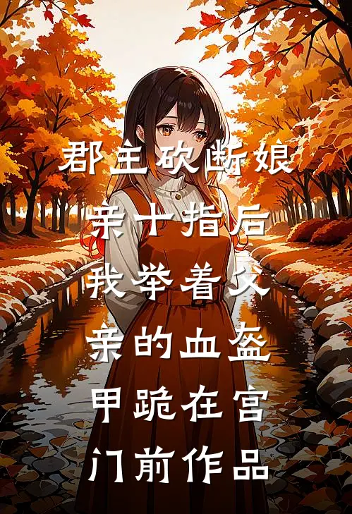 郡主砍断娘亲十指后，我举着父亲的血盔甲跪在宫门前作品