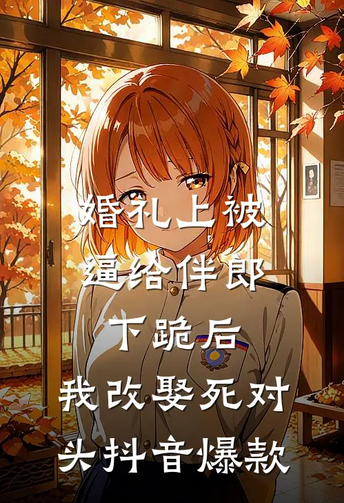 婚礼上被逼给伴郎下跪后，我改娶死对头抖音爆款