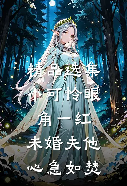 精品选集小可怜眼角一红，未婚夫他心急如焚