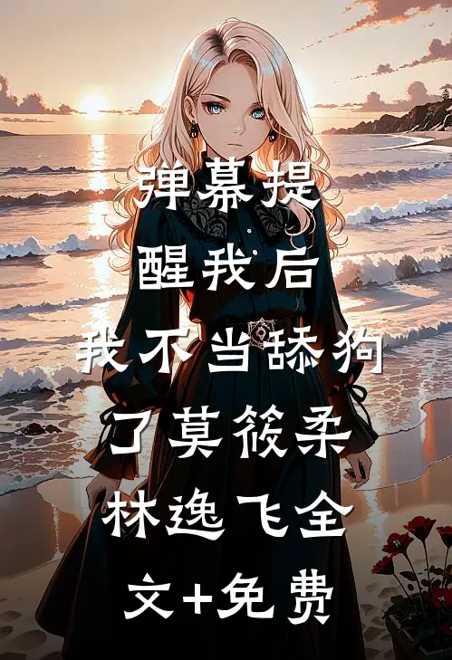 弹幕提醒我后，我不当舔狗了莫筱柔林逸飞全文+免费