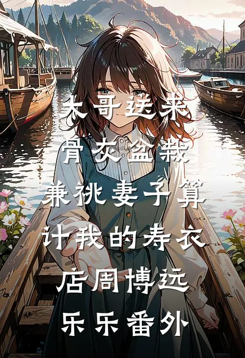大哥送来骨灰盆栽，兼祧妻子算计我的寿衣店周博远乐乐 番外