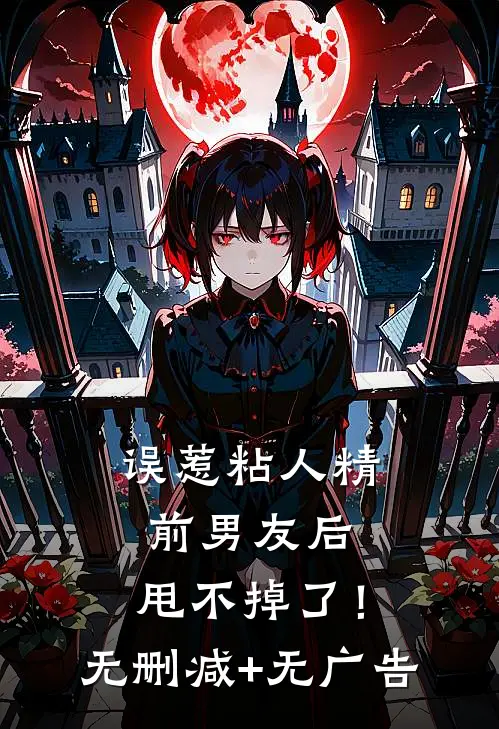 误惹粘人精前男友后，甩不掉了！无删减+无广告