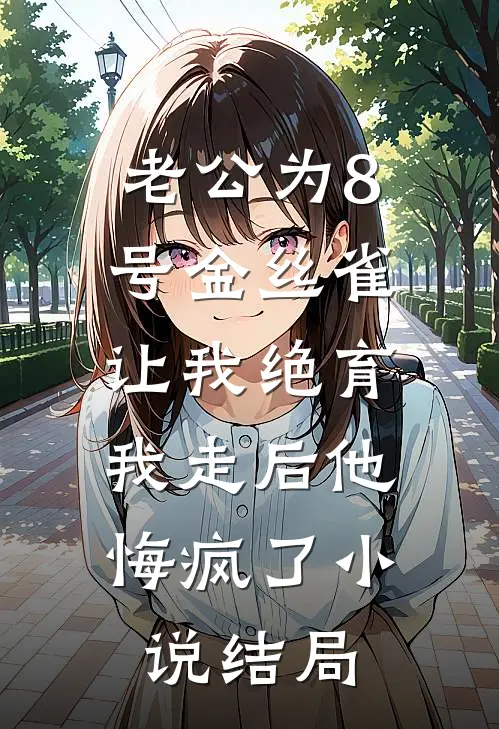 老公为8号金丝雀让我绝育，我走后他悔疯了小说结局