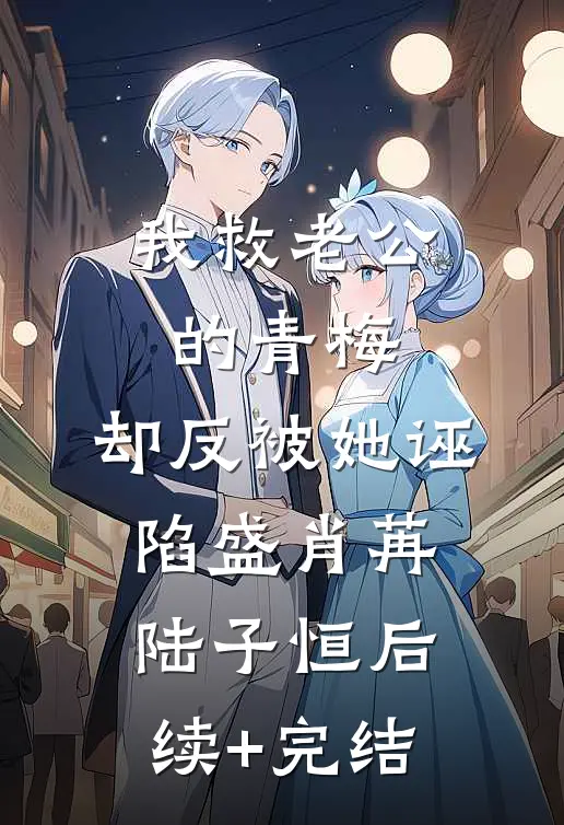 我救老公的青梅，却反被她诬陷盛肖苒陆子恒后续+完结