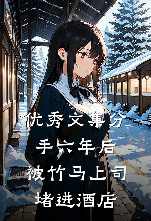 优秀文集分手六年后，被竹马上司堵进酒店