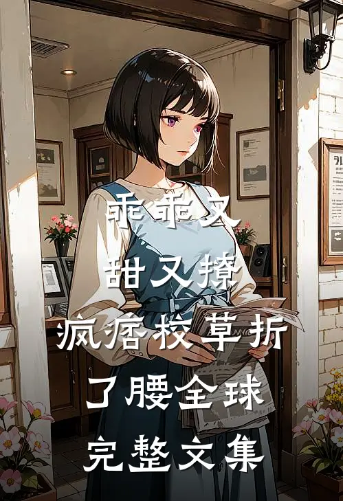 乖乖又甜又撩，疯痞校草折了腰全球完整文集