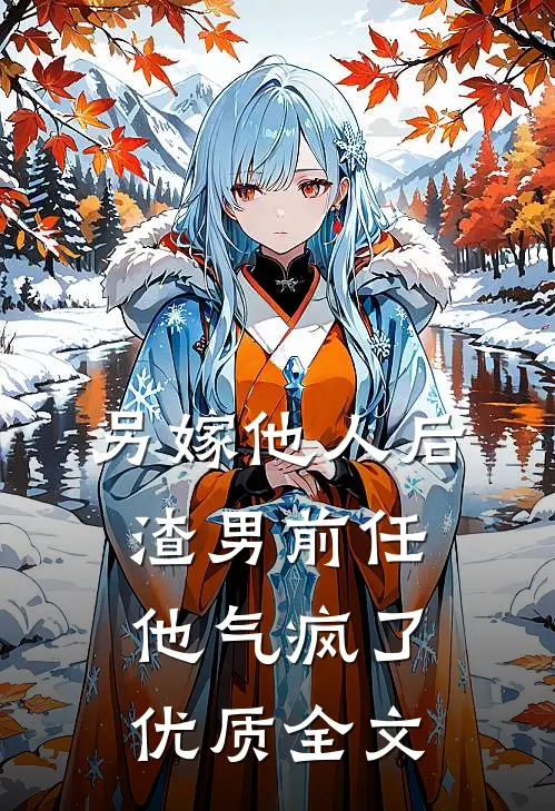 另嫁他人后，渣男前任他气疯了优质全文