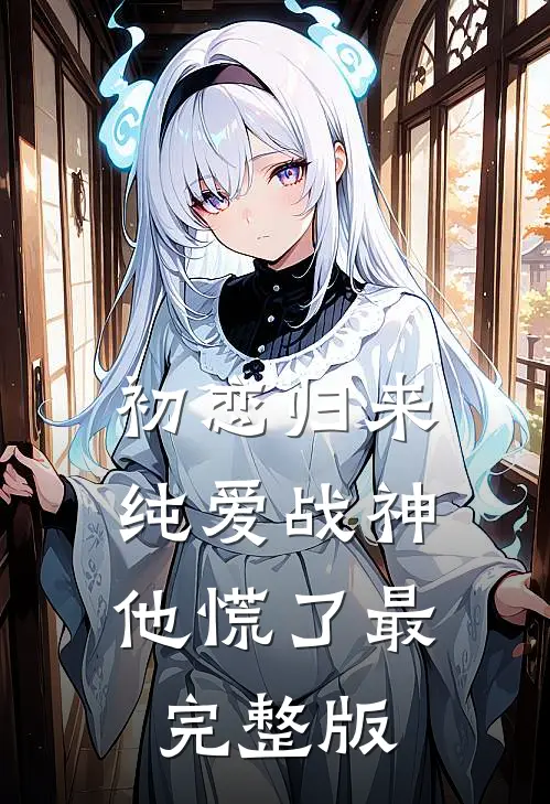 初恋归来，纯爱战神他慌了最完整版