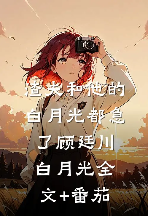 渣夫和他的白月光都急了顾廷川白月光全文+番茄