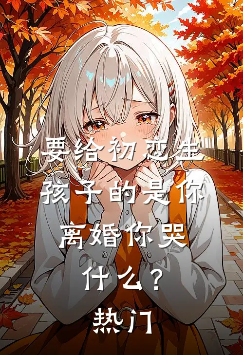 要给初恋生孩子的是你，离婚你哭什么？热门