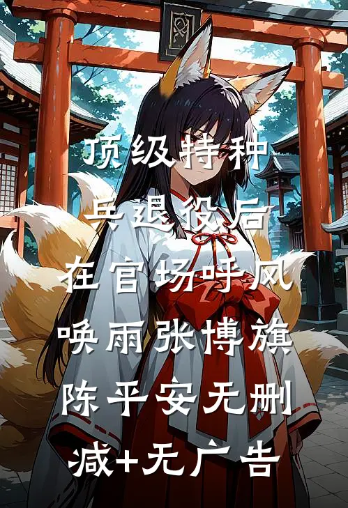 顶级特种兵退役后，在官场呼风唤雨张博旗陈平安无删减+无广告