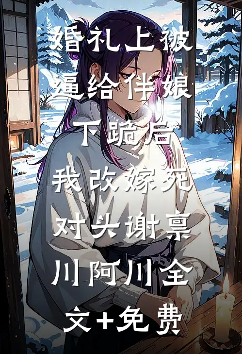 婚礼上被逼给伴娘下跪后，我改嫁死对头谢禀川阿川全文+免费