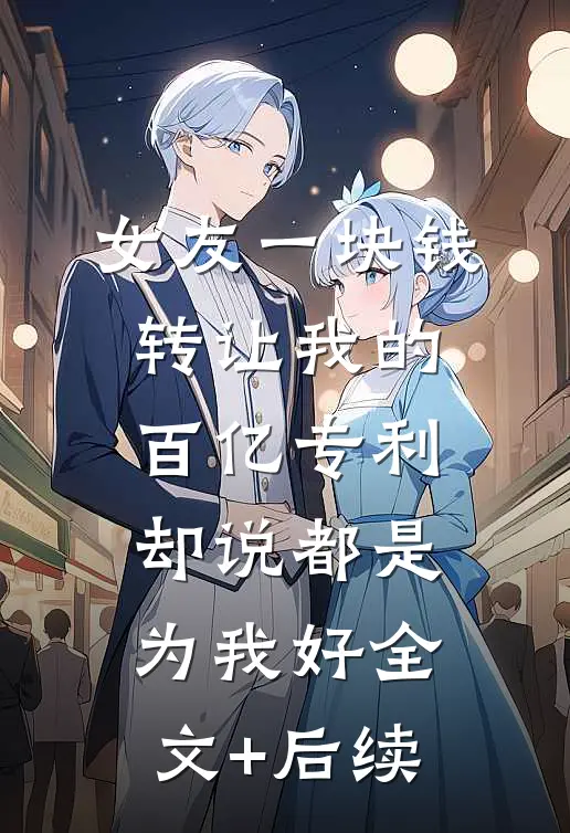 女友一块钱转让我的百亿专利，却说都是为我好全文+后续