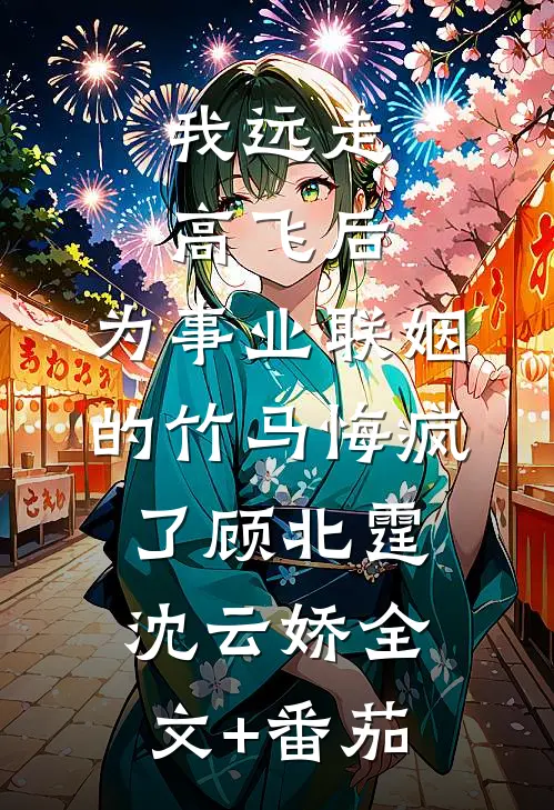 我远走高飞后，为事业联姻的竹马悔疯了顾北霆沈云娇全文+番茄