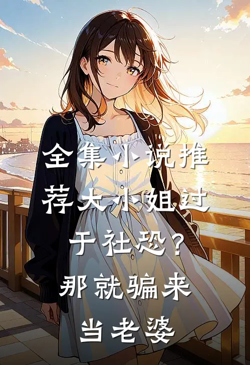 全集小说推荐大小姐过于社恐？那就骗来当老婆
