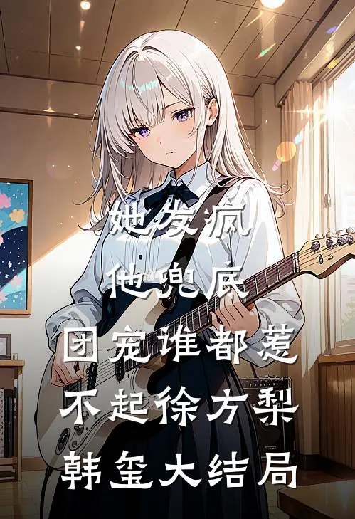她发疯，他兜底，团宠谁都惹不起徐方梨韩玺大结局