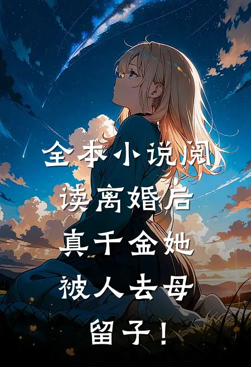 全本小说阅读离婚后，真千金她被人去母留子！
