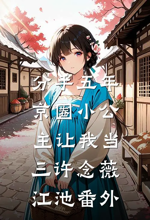 分手五年，京圈小公主让我当三许念薇江池番外