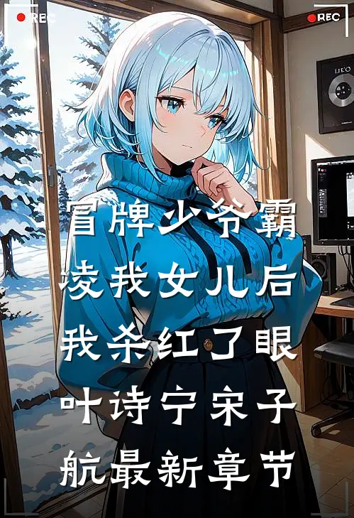 冒牌少爷霸凌我女儿后，我杀红了眼叶诗宁宋子航最新章节