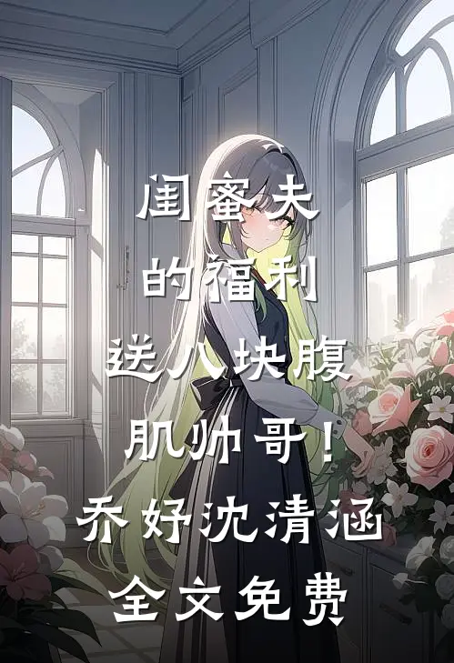 闺蜜夫的福利，送八块腹肌帅哥！乔妤沈清涵全文免费
