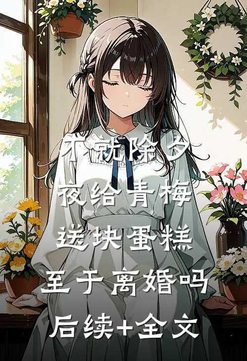 不就除夕夜给青梅送块蛋糕，至于离婚吗后续+全文