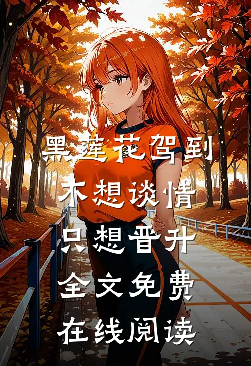 黑莲花驾到，不想谈情只想晋升全文免费在线阅读
