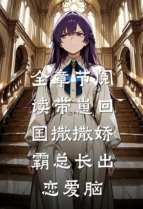 全章节阅读带崽回国撒撒娇，霸总长出恋爱脑