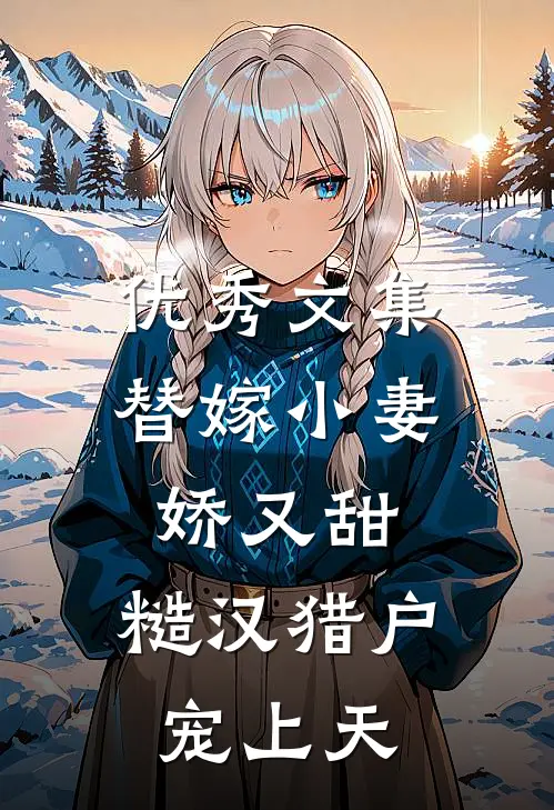优秀文集替嫁小妻娇又甜,糙汉猎户宠上天
