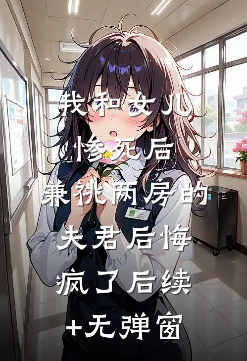 我和女儿惨死后，兼祧两房的夫君后悔疯了后续+无弹窗