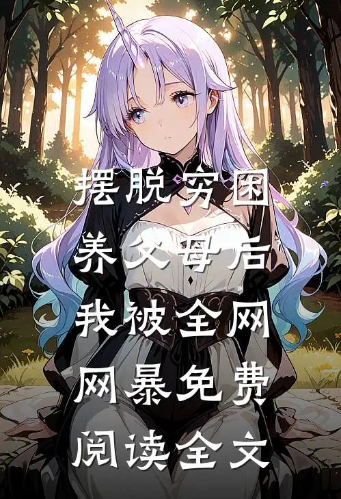 摆脱穷困养父母后，我被全网网暴免费阅读全文
