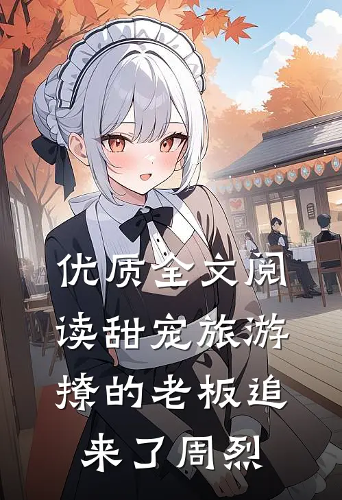 优质全文阅读甜宠旅游撩的老板追来了周烈