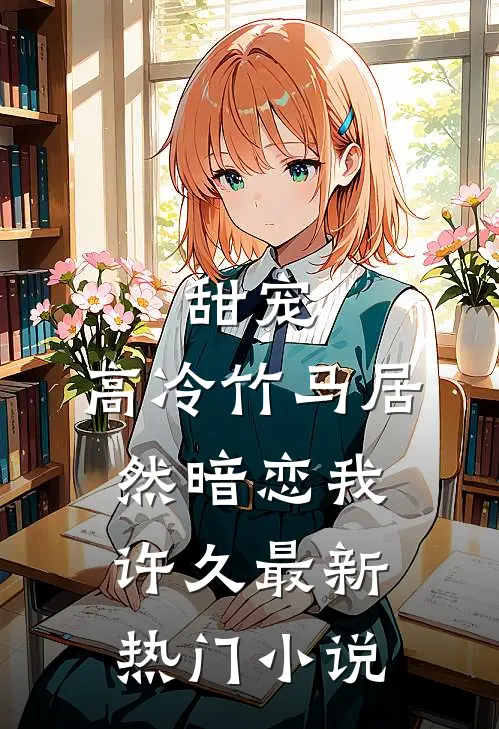甜宠：高冷竹马居然暗恋我许久最新热门小说