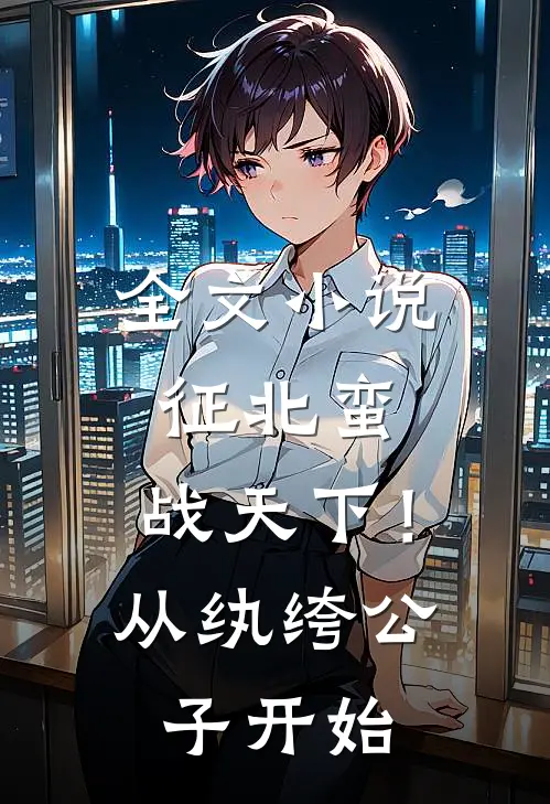 全文小说征北蛮，战天下！从纨绔公子开始