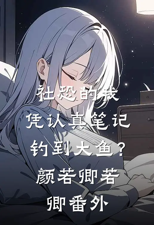 社恐的我，凭认真笔记钓到大鱼？颜若卿若卿 番外
